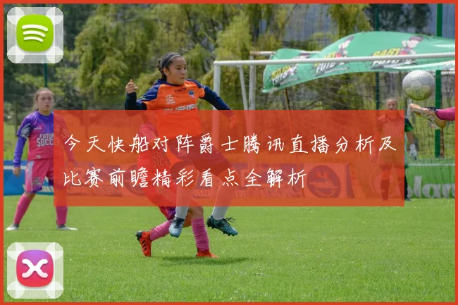 今天快船对阵爵士腾讯直播分析及比赛前瞻精彩看点全解析