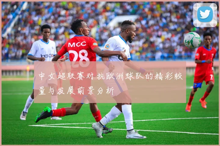 中女超联赛对抗欧洲球队的精彩较量与发展前景分析