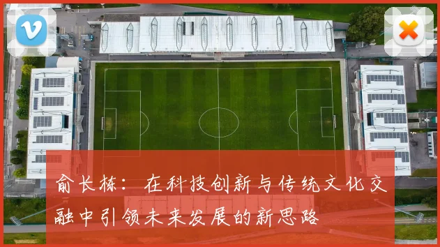 俞长栋：在科技创新与传统文化交融中引领未来发展的新思路