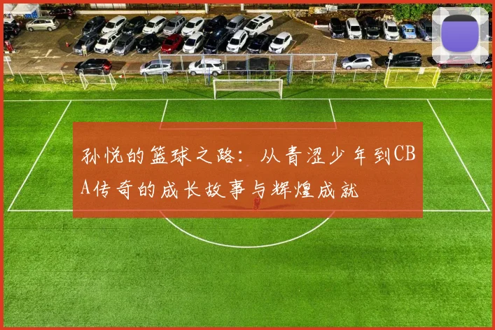 孙悦的篮球之路：从青涩少年到CBA传奇的成长故事与辉煌成就