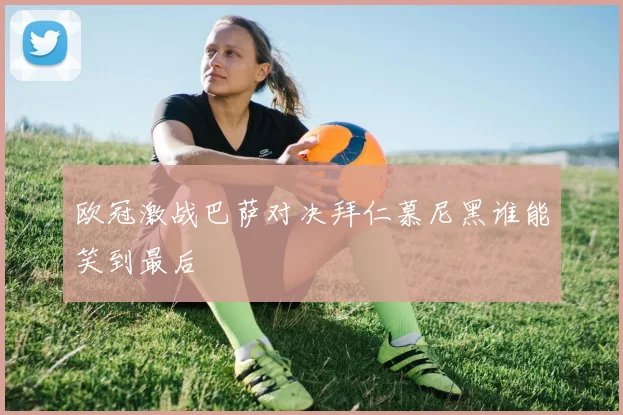 欧冠激战巴萨对决拜仁慕尼黑谁能笑到最后